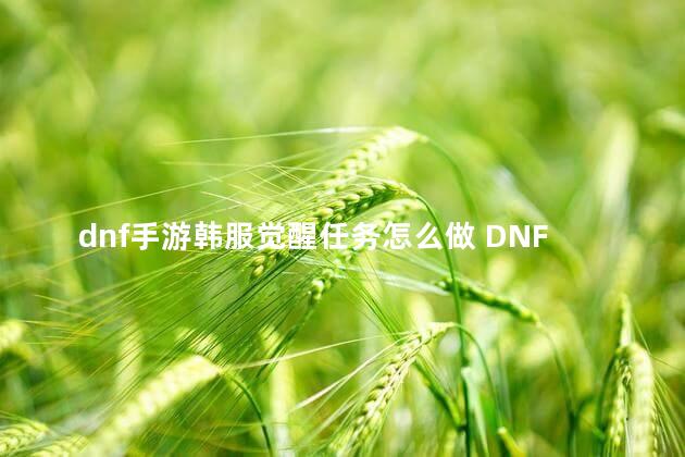 dnf手游韩服觉醒任务怎么做 DNF手游韩服觉醒任务怎么做